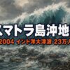 スマトラ島沖地震とは｜23万人を奪ったインド洋大津波と東日本大震災の先例